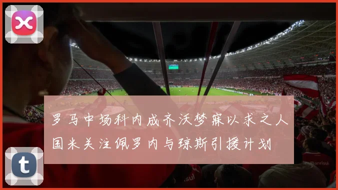 罗马中场科内成齐沃梦寐以求之人国米关注佩罗内与琼斯引援计划