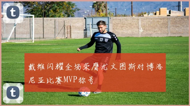 戴维闪耀全场荣膺尤文图斯对博洛尼亚比赛MVP称号