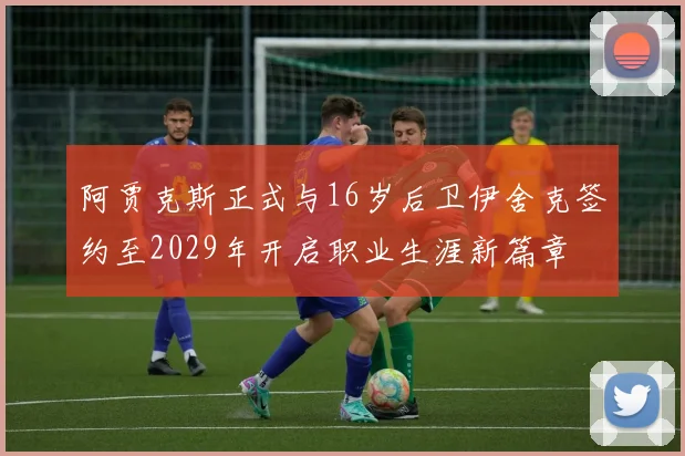 阿贾克斯正式与16岁后卫伊舍克签约至2029年开启职业生涯新篇章