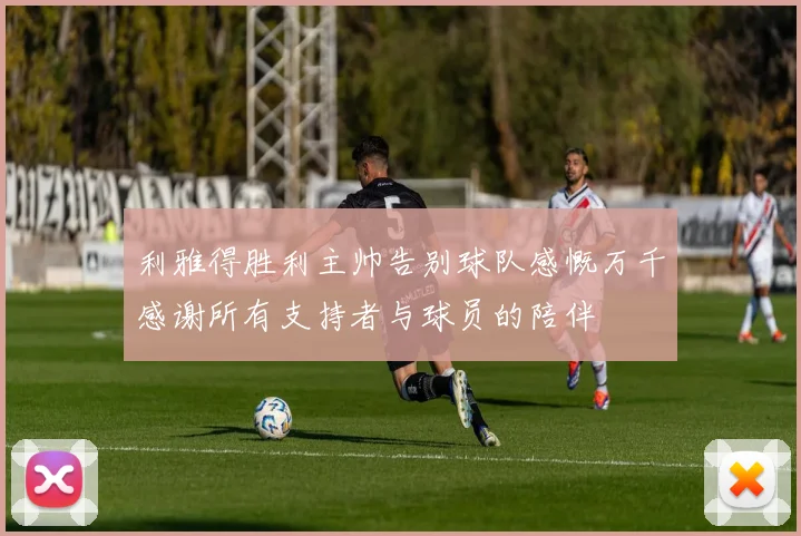 利雅得胜利主帅告别球队感慨万千感谢所有支持者与球员的陪伴