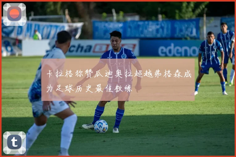 卡拉格称赞瓜迪奥拉超越弗格森成为足球历史最佳教练