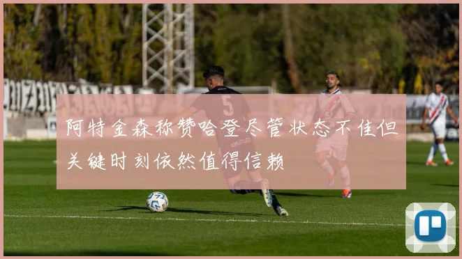 阿特金森称赞哈登尽管状态不佳但关键时刻依然值得信赖