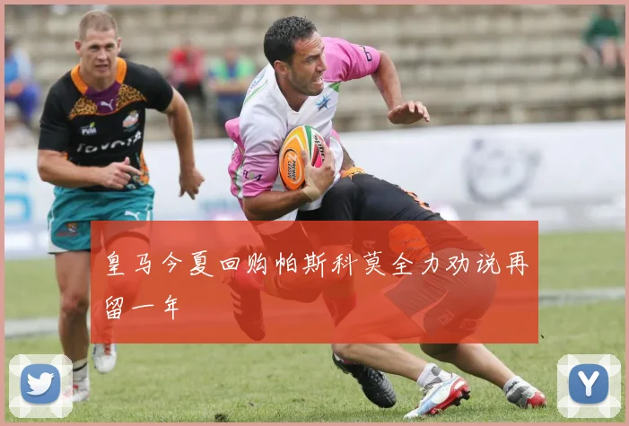皇马今夏回购帕斯科莫全力劝说再留一年