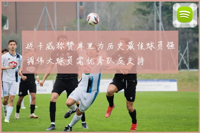 迈卡威称赞库里为历史最佳球员强调伟大球员需优秀队友支持