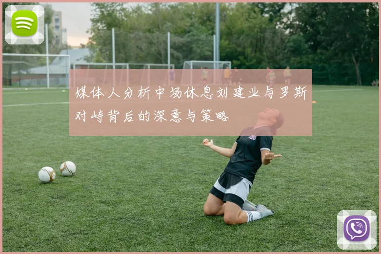 媒体人分析中场休息刘建业与罗斯对峙背后的深意与策略