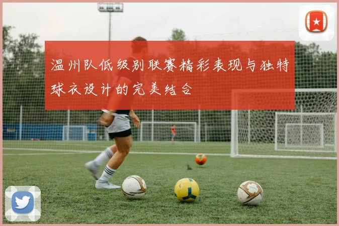 温州队低级别联赛精彩表现与独特球衣设计的完美结合