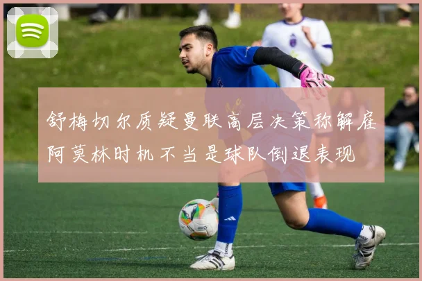 舒梅切尔质疑曼联高层决策称解雇阿莫林时机不当是球队倒退表现