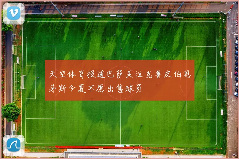 天空体育报道巴萨关注克鲁皮伯恩茅斯今夏不愿出售球员