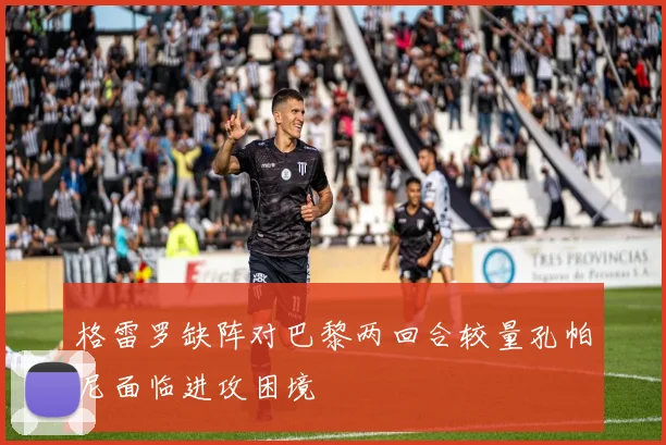格雷罗缺阵对巴黎两回合较量孔帕尼面临进攻困境