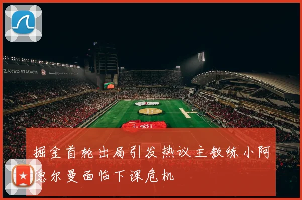 掘金首轮出局引发热议主教练小阿德尔曼面临下课危机