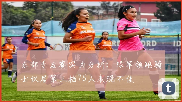 东部季后赛实力分析：绿军领跑骑士仅居第三档76人表现不佳
