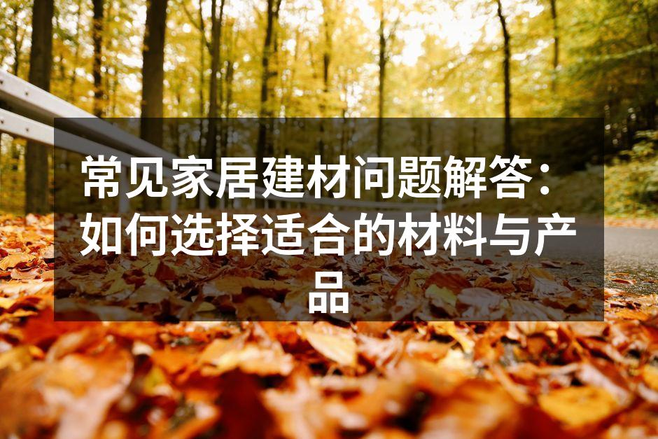 常见家居建材问题解答:如何选择适合的材料与产品